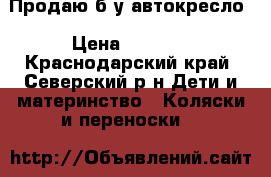 Продаю б/у автокресло › Цена ­ 1 500 - Краснодарский край, Северский р-н Дети и материнство » Коляски и переноски   